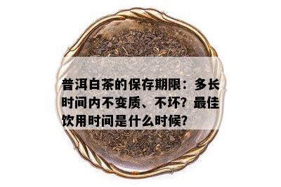 普洱白茶的保存期限：多长时间内不变质、不坏？更佳饮用时间是什么时候？