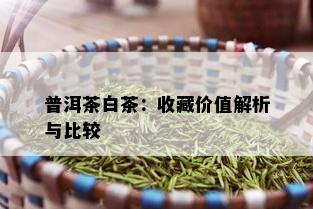 普洱茶白茶：收藏价值解析与比较