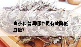 白茶和普洱哪个更有效降低血糖？