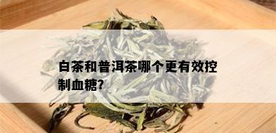 白茶和普洱茶哪个更有效控制血糖？