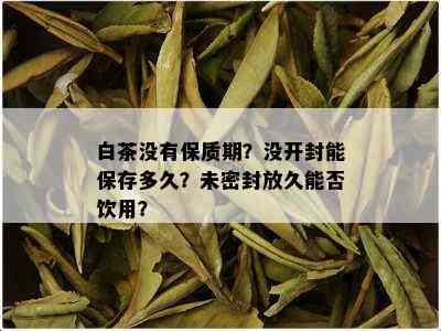 白茶没有保质期？没开封能保存多久？未密封放久能否饮用？