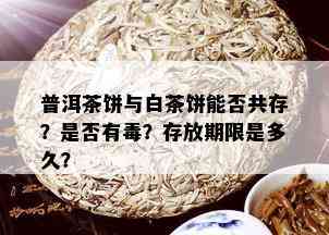 普洱茶饼与白茶饼能否共存？是否有？存放期限是多久？