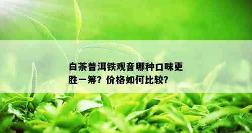 白茶普洱铁观音哪种口味更胜一筹？价格如何比较？