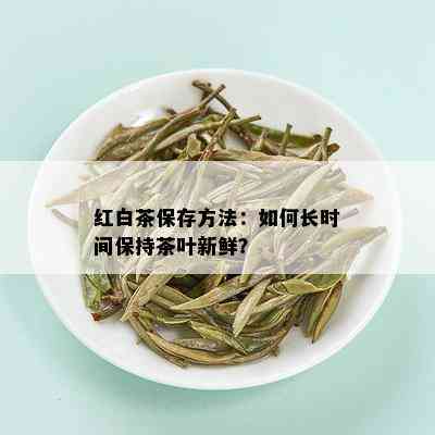 红白茶保存方法：如何长时间保持茶叶新鲜？