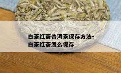 白茶红茶普洱茶保存方法-白茶红茶怎么保存