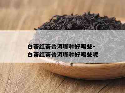 白茶红茶普洱哪种好喝些-白茶红茶普洱哪种好喝些呢