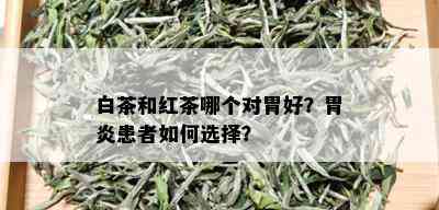 白茶和红茶哪个对胃好？胃炎患者如何选择？