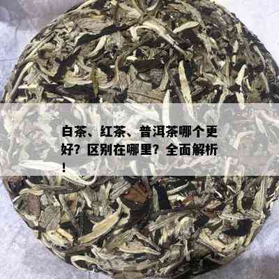 白茶、红茶、普洱茶哪个更好？区别在哪里？全面解析！