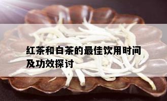 红茶和白茶的更佳饮用时间及功效探讨