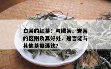 白茶的红茶：与绿茶、岩茶的区别及其好处，是否能与其他茶类混饮？