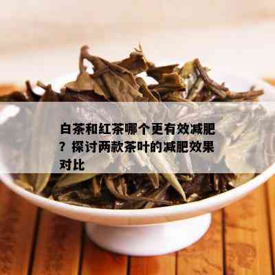 白茶和红茶哪个更有效减肥？探讨两款茶叶的减肥效果对比