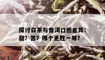 探讨白茶与普洱口感差异：甜？苦？哪个更胜一筹？