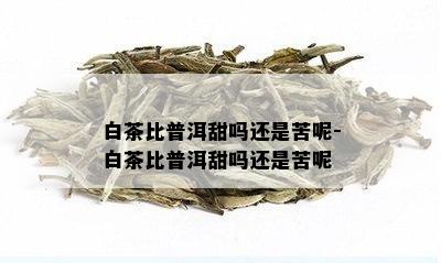 白茶比普洱甜吗还是苦呢-白茶比普洱甜吗还是苦呢