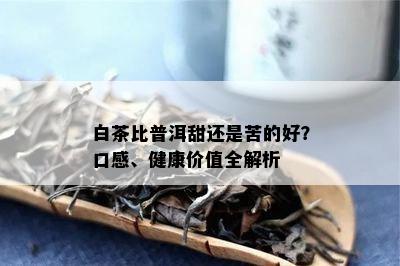 白茶比普洱甜还是苦的好？口感、健康价值全解析