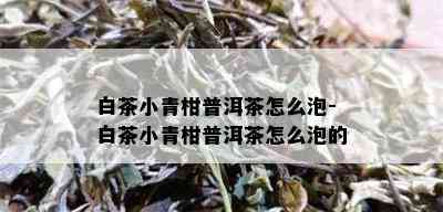 白茶小青柑普洱茶怎么泡-白茶小青柑普洱茶怎么泡的