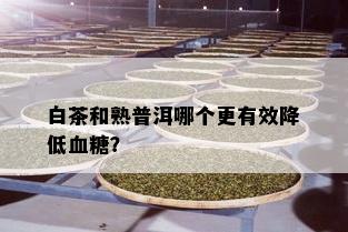 白茶和熟普洱哪个更有效降低血糖？