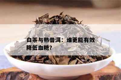 白茶与熟普洱：谁更能有效降低血糖？