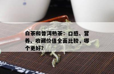 白茶和普洱熟茶：口感、营养、收藏价值全面比较，哪个更好？