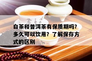 白茶和普洱茶有保质期吗？多久可以饮用？了解保存方式的区别