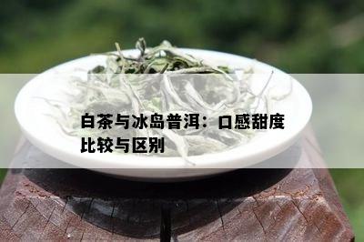 白茶与冰岛普洱：口感甜度比较与区别