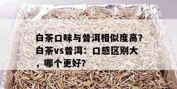 白茶口味与普洱相似度高？白茶vs普洱：口感区别大，哪个更好？