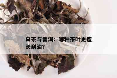 白茶与普洱：哪种茶叶更擅长刮油？