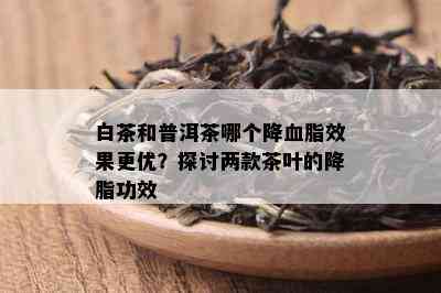 白茶和普洱茶哪个降血脂效果更优？探讨两款茶叶的降脂功效