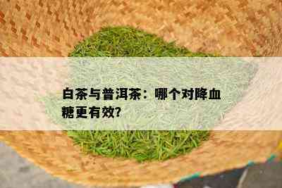 白茶与普洱茶：哪个对降血糖更有效？