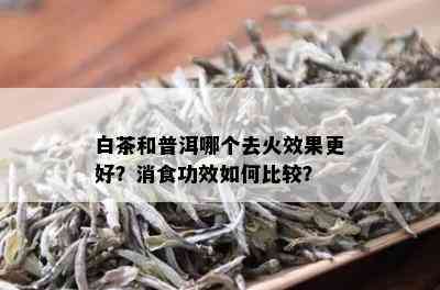 白茶和普洱哪个去火效果更好？消食功效如何比较？