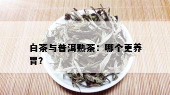 白茶与普洱熟茶：哪个更养胃？