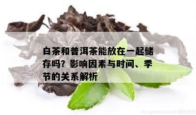 白茶和普洱茶能放在一起储存吗？影响因素与时间、季节的关系解析