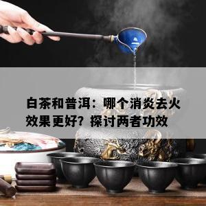 白茶和普洱：哪个消炎去火效果更好？探讨两者功效