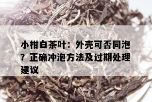 小柑白茶叶：外壳可否同泡？正确冲泡方法及过期处理建议