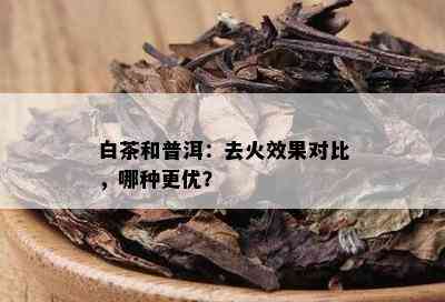 白茶和普洱：去火效果对比，哪种更优？