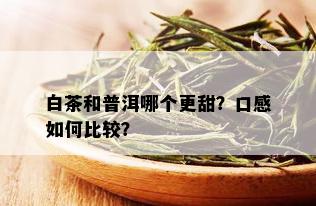 白茶和普洱哪个更甜？口感如何比较？