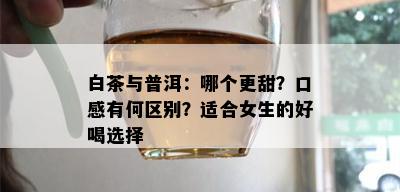 白茶与普洱：哪个更甜？口感有何区别？适合女生的好喝选择