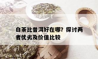 白茶比普洱好在哪？探讨两者优劣及价值比较