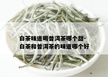 白茶味道喝普洱茶哪个甜-白茶和普洱茶的味道哪个好