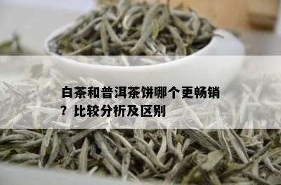 白茶和普洱茶饼哪个更畅销？比较分析及区别