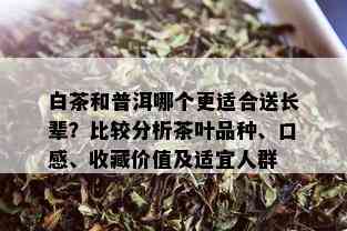 白茶和普洱哪个更适合送长辈？比较分析茶叶品种、口感、收藏价值及适宜人群