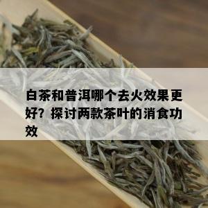 白茶和普洱哪个去火效果更好？探讨两款茶叶的消食功效