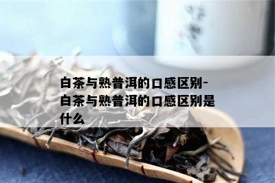 白茶与熟普洱的口感区别-白茶与熟普洱的口感区别是什么