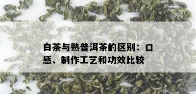 白茶与熟普洱茶的区别：口感、制作工艺和功效比较