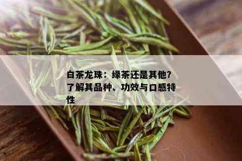 白茶龙珠：绿茶还是其他？了解其品种、功效与口感特性