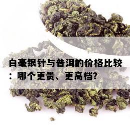 白毫银针与普洱的价格比较：哪个更贵、更高档？