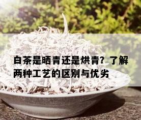 白茶是晒青还是烘青？了解两种工艺的区别与优劣