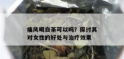 痛风喝白茶可以吗？探讨其对女性的好处与治疗效果