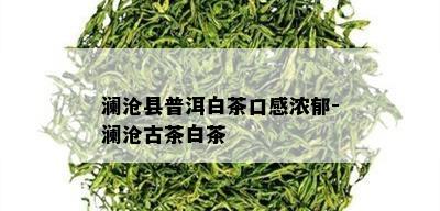 澜沧县普洱白茶口感浓郁-澜沧古茶白茶