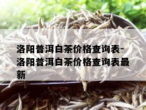 洛阳普洱白茶价格查询表-洛阳普洱白茶价格查询表最新