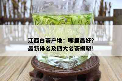 江西白茶产地：哪里更好？最新排名及四大名茶揭晓！